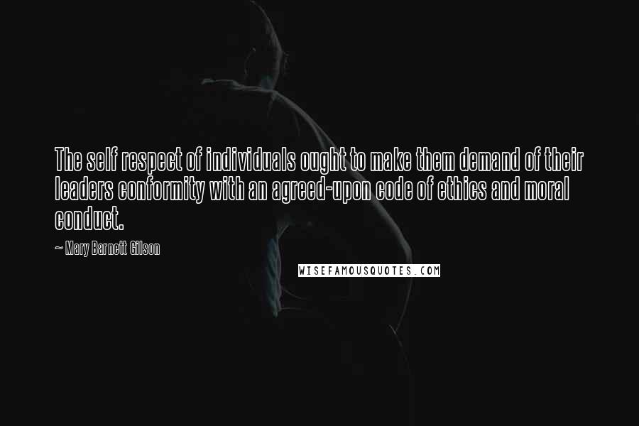 Mary Barnett Gilson Quotes: The self respect of individuals ought to make them demand of their leaders conformity with an agreed-upon code of ethics and moral conduct.