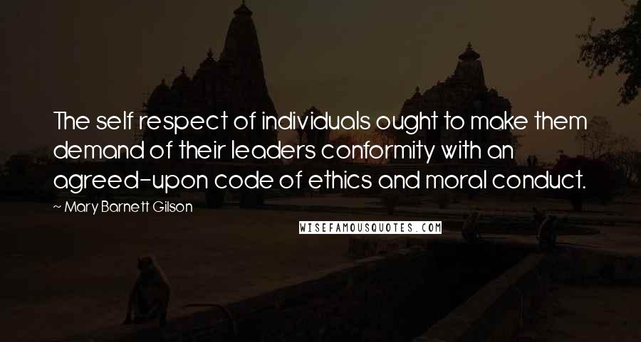 Mary Barnett Gilson Quotes: The self respect of individuals ought to make them demand of their leaders conformity with an agreed-upon code of ethics and moral conduct.