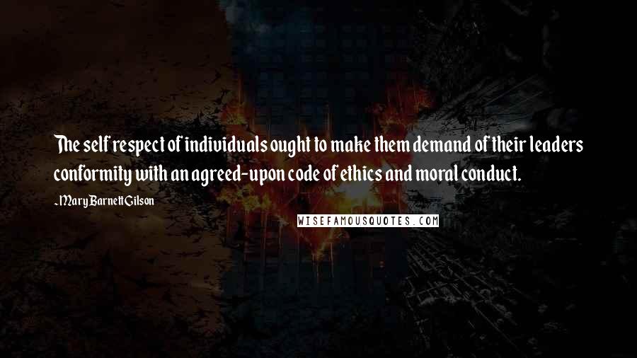 Mary Barnett Gilson Quotes: The self respect of individuals ought to make them demand of their leaders conformity with an agreed-upon code of ethics and moral conduct.