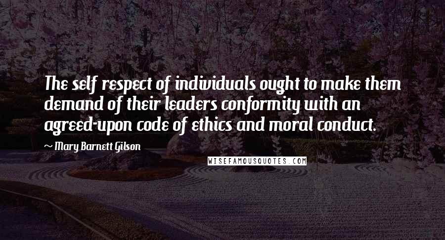 Mary Barnett Gilson Quotes: The self respect of individuals ought to make them demand of their leaders conformity with an agreed-upon code of ethics and moral conduct.