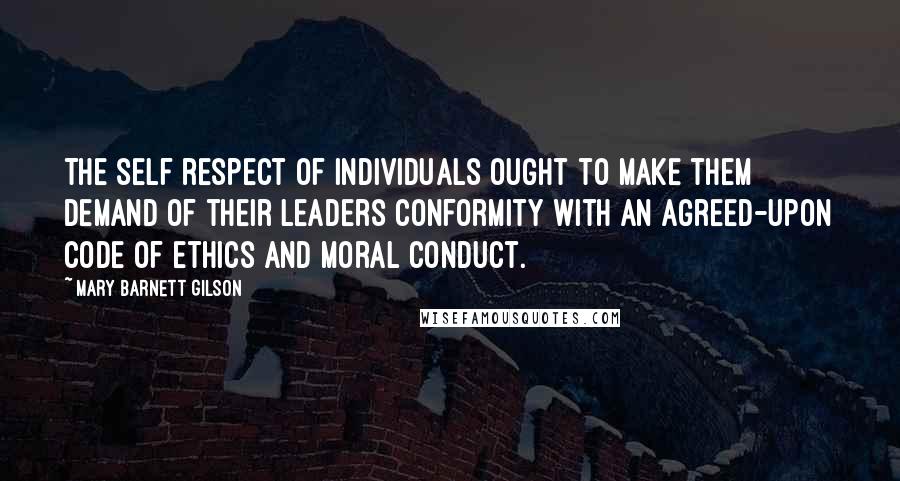 Mary Barnett Gilson Quotes: The self respect of individuals ought to make them demand of their leaders conformity with an agreed-upon code of ethics and moral conduct.