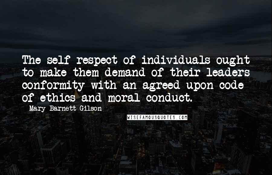 Mary Barnett Gilson Quotes: The self respect of individuals ought to make them demand of their leaders conformity with an agreed-upon code of ethics and moral conduct.