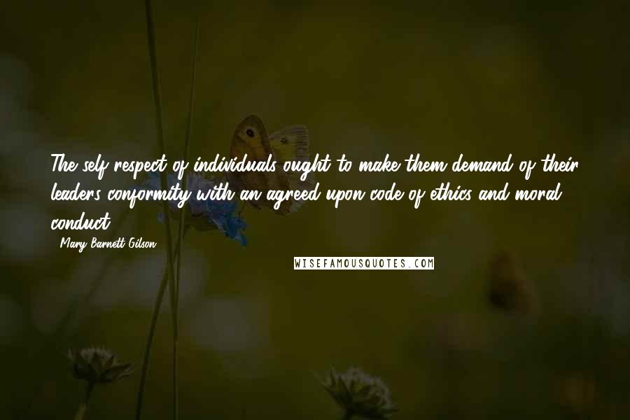 Mary Barnett Gilson Quotes: The self respect of individuals ought to make them demand of their leaders conformity with an agreed-upon code of ethics and moral conduct.