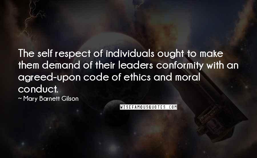 Mary Barnett Gilson Quotes: The self respect of individuals ought to make them demand of their leaders conformity with an agreed-upon code of ethics and moral conduct.