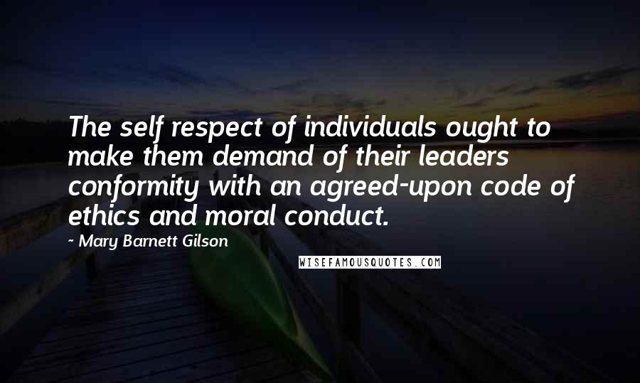 Mary Barnett Gilson Quotes: The self respect of individuals ought to make them demand of their leaders conformity with an agreed-upon code of ethics and moral conduct.