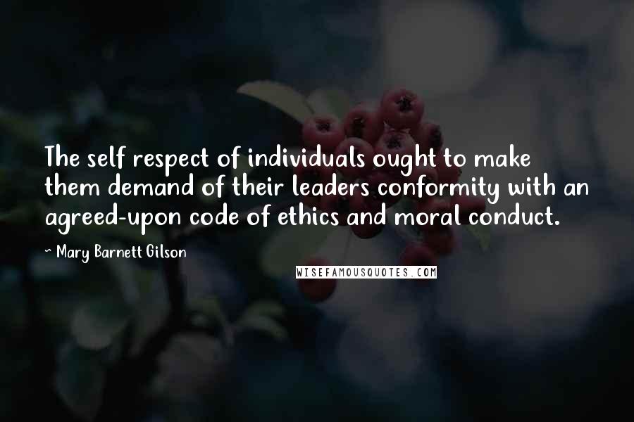 Mary Barnett Gilson Quotes: The self respect of individuals ought to make them demand of their leaders conformity with an agreed-upon code of ethics and moral conduct.