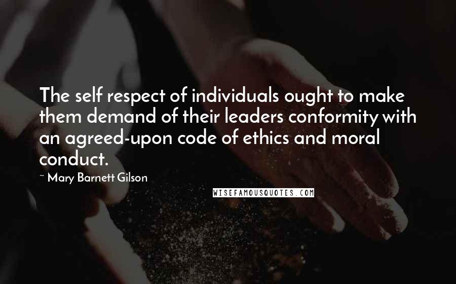 Mary Barnett Gilson Quotes: The self respect of individuals ought to make them demand of their leaders conformity with an agreed-upon code of ethics and moral conduct.