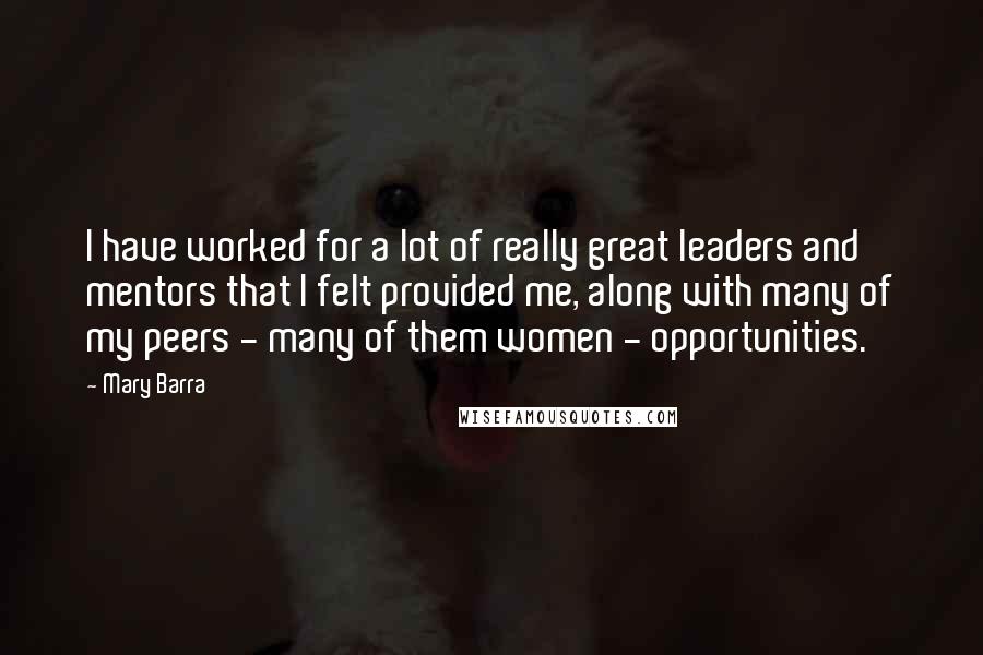 Mary Barra Quotes: I have worked for a lot of really great leaders and mentors that I felt provided me, along with many of my peers - many of them women - opportunities.