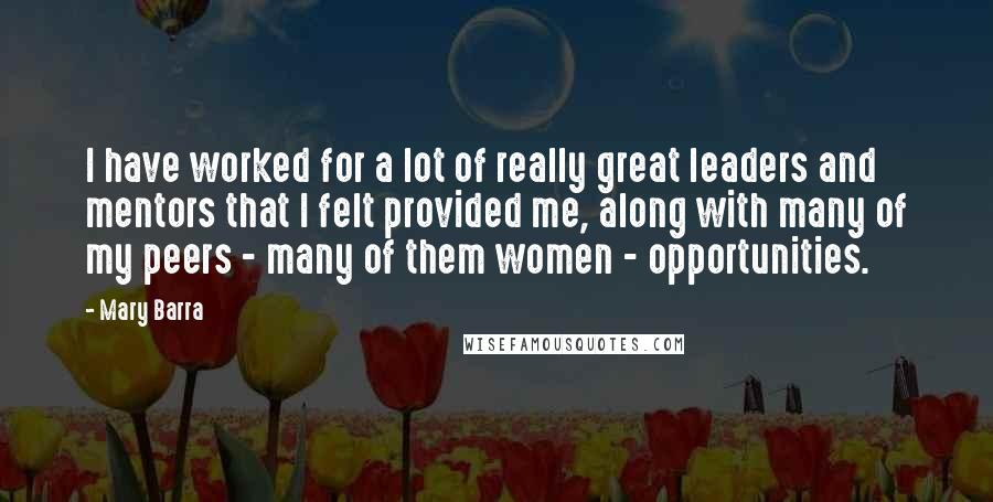 Mary Barra Quotes: I have worked for a lot of really great leaders and mentors that I felt provided me, along with many of my peers - many of them women - opportunities.