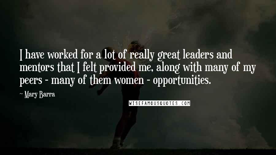 Mary Barra Quotes: I have worked for a lot of really great leaders and mentors that I felt provided me, along with many of my peers - many of them women - opportunities.