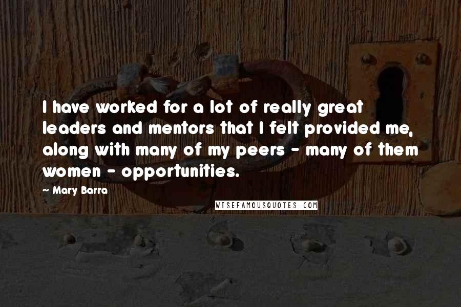 Mary Barra Quotes: I have worked for a lot of really great leaders and mentors that I felt provided me, along with many of my peers - many of them women - opportunities.