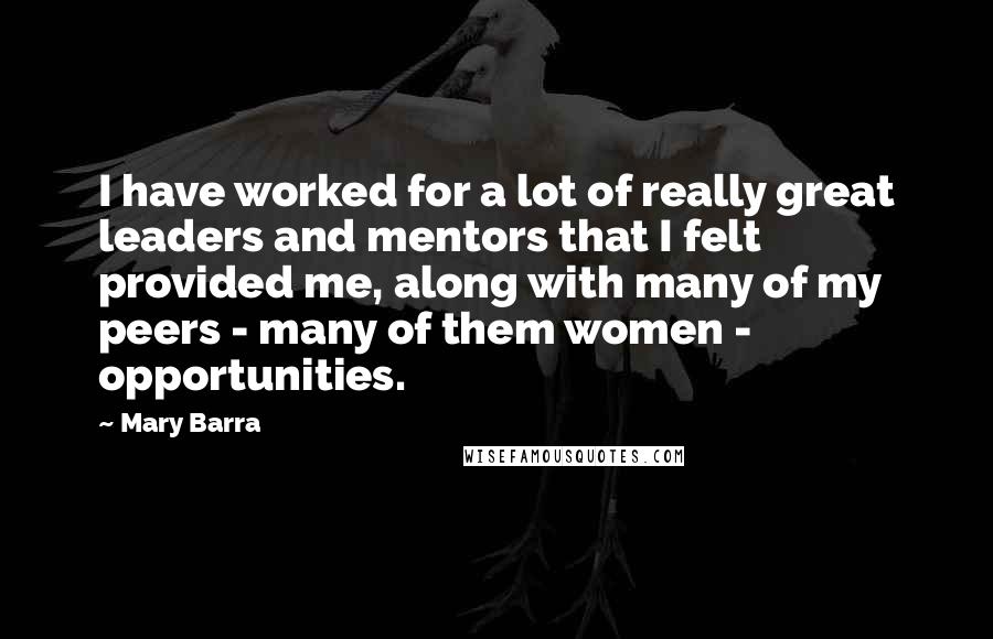Mary Barra Quotes: I have worked for a lot of really great leaders and mentors that I felt provided me, along with many of my peers - many of them women - opportunities.