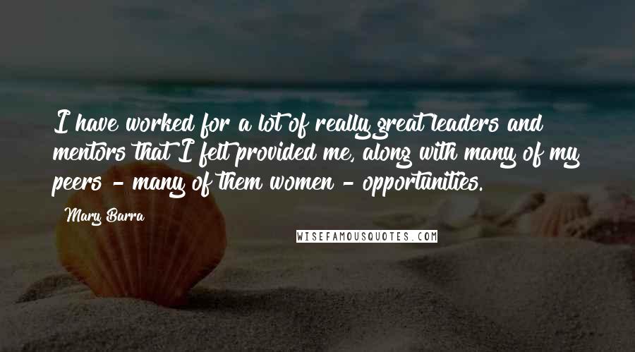 Mary Barra Quotes: I have worked for a lot of really great leaders and mentors that I felt provided me, along with many of my peers - many of them women - opportunities.