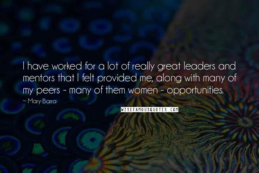 Mary Barra Quotes: I have worked for a lot of really great leaders and mentors that I felt provided me, along with many of my peers - many of them women - opportunities.