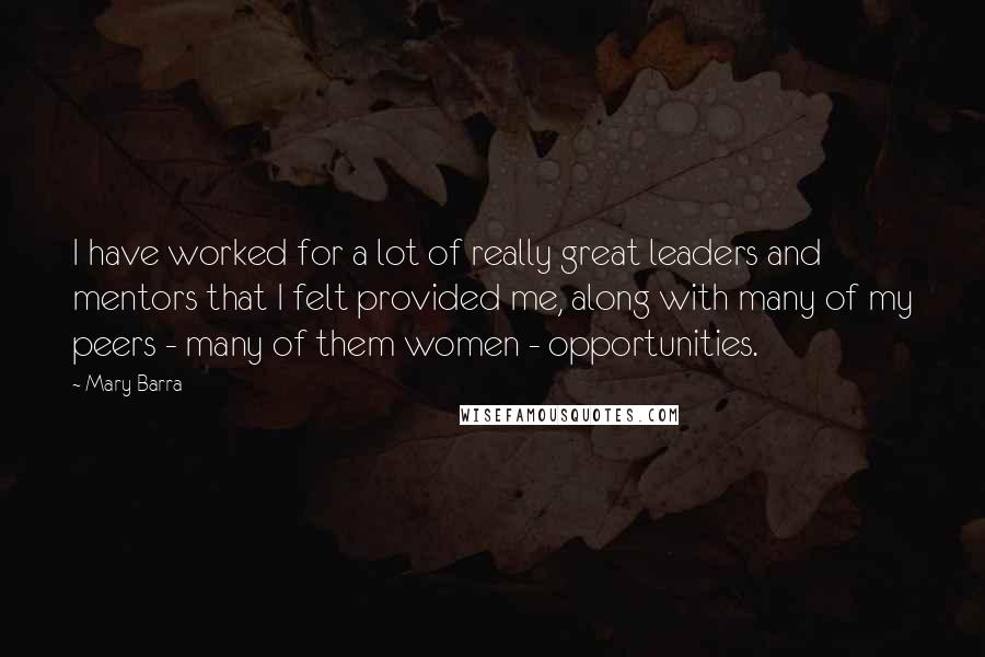 Mary Barra Quotes: I have worked for a lot of really great leaders and mentors that I felt provided me, along with many of my peers - many of them women - opportunities.