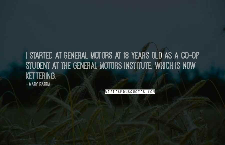 Mary Barra Quotes: I started at General Motors at 18 years old as a co-op student at the General Motors Institute, which is now Kettering.