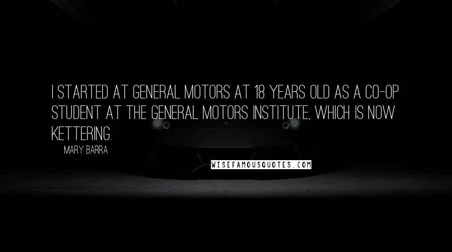 Mary Barra Quotes: I started at General Motors at 18 years old as a co-op student at the General Motors Institute, which is now Kettering.