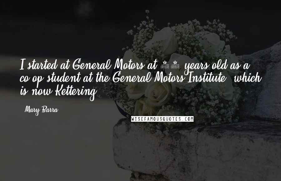 Mary Barra Quotes: I started at General Motors at 18 years old as a co-op student at the General Motors Institute, which is now Kettering.