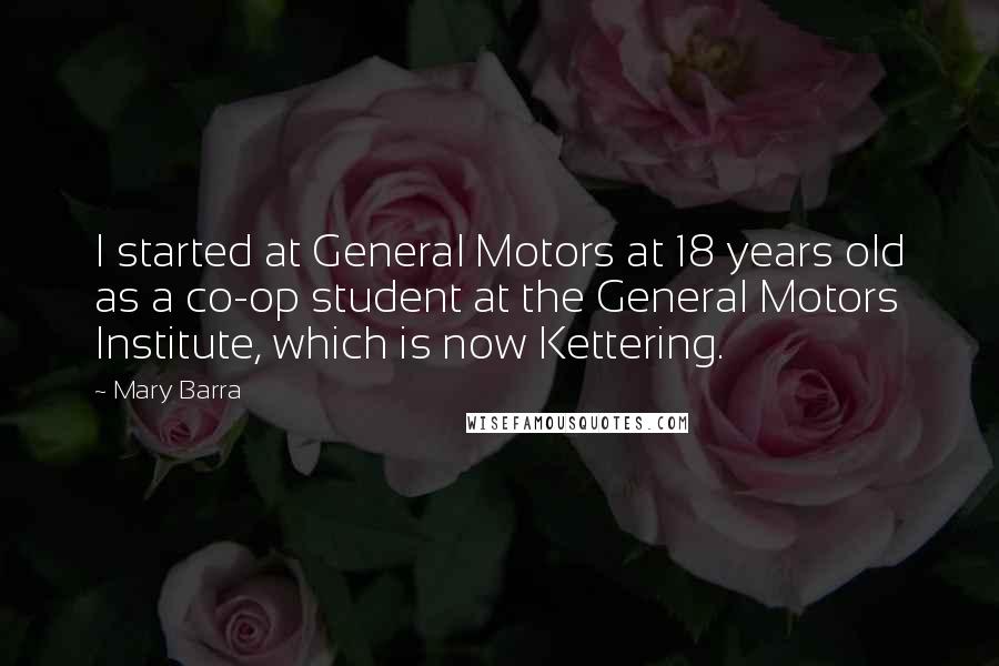 Mary Barra Quotes: I started at General Motors at 18 years old as a co-op student at the General Motors Institute, which is now Kettering.