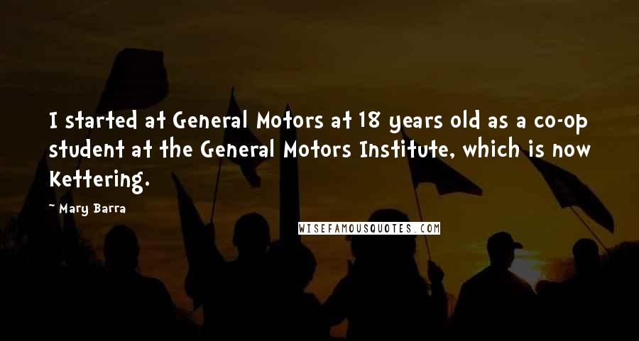 Mary Barra Quotes: I started at General Motors at 18 years old as a co-op student at the General Motors Institute, which is now Kettering.