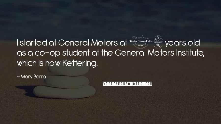 Mary Barra Quotes: I started at General Motors at 18 years old as a co-op student at the General Motors Institute, which is now Kettering.