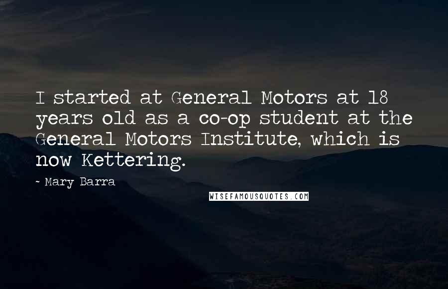 Mary Barra Quotes: I started at General Motors at 18 years old as a co-op student at the General Motors Institute, which is now Kettering.