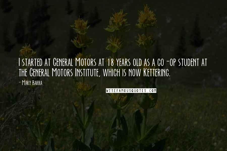 Mary Barra Quotes: I started at General Motors at 18 years old as a co-op student at the General Motors Institute, which is now Kettering.