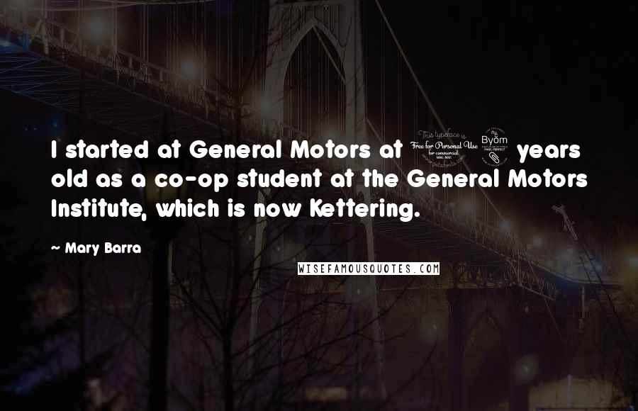 Mary Barra Quotes: I started at General Motors at 18 years old as a co-op student at the General Motors Institute, which is now Kettering.