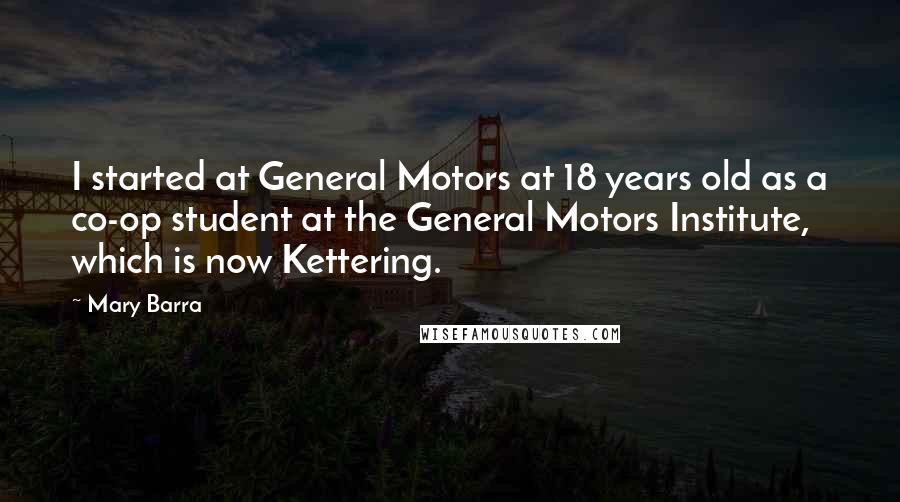 Mary Barra Quotes: I started at General Motors at 18 years old as a co-op student at the General Motors Institute, which is now Kettering.