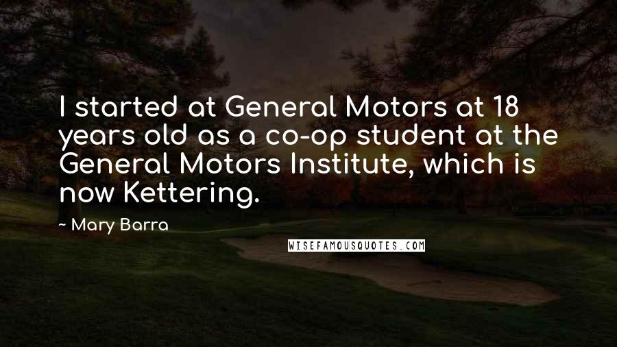 Mary Barra Quotes: I started at General Motors at 18 years old as a co-op student at the General Motors Institute, which is now Kettering.