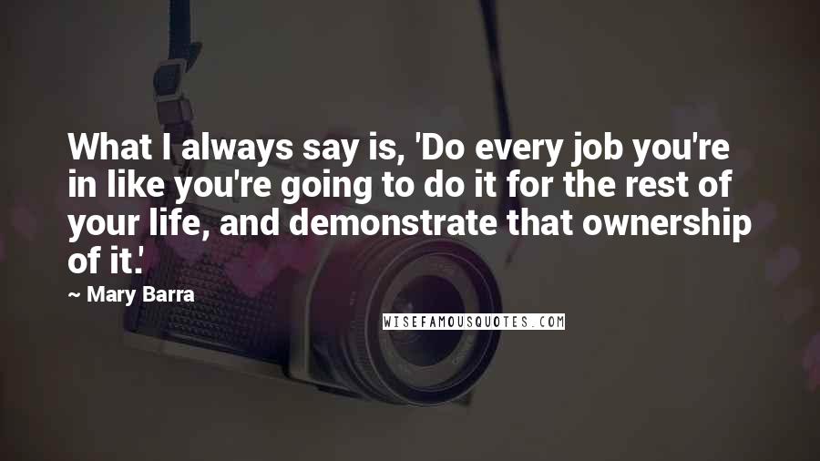 Mary Barra Quotes: What I always say is, 'Do every job you're in like you're going to do it for the rest of your life, and demonstrate that ownership of it.'