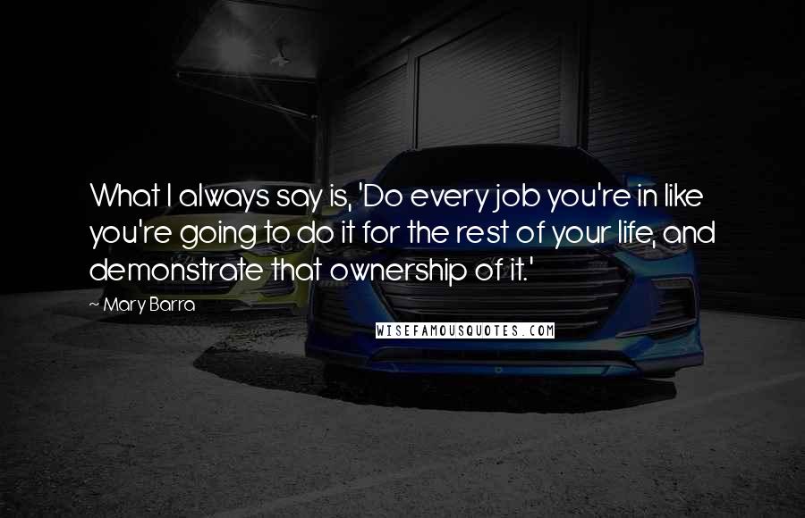 Mary Barra Quotes: What I always say is, 'Do every job you're in like you're going to do it for the rest of your life, and demonstrate that ownership of it.'