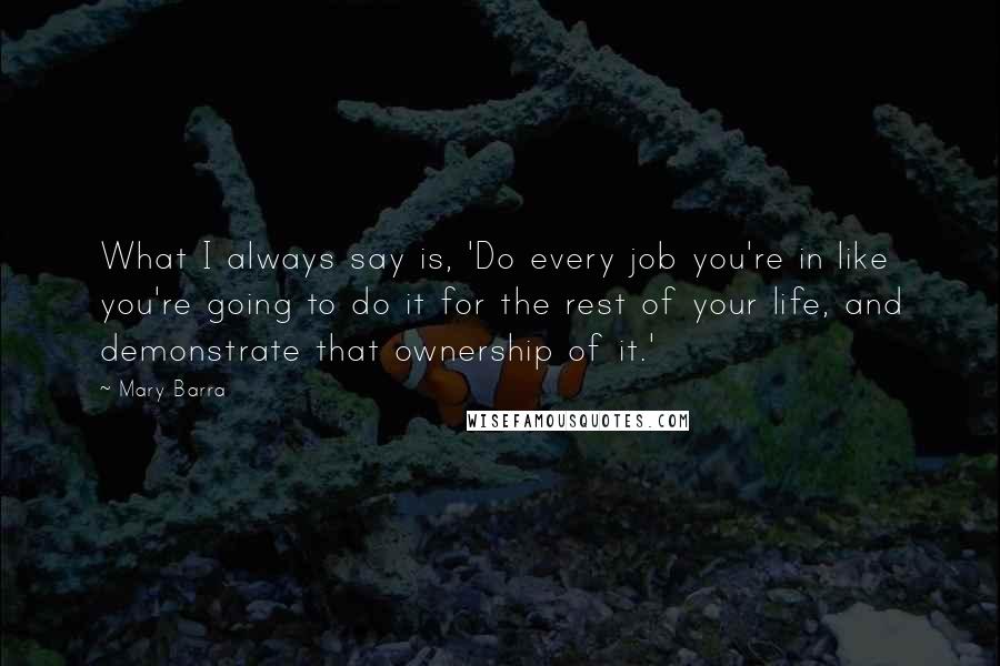 Mary Barra Quotes: What I always say is, 'Do every job you're in like you're going to do it for the rest of your life, and demonstrate that ownership of it.'