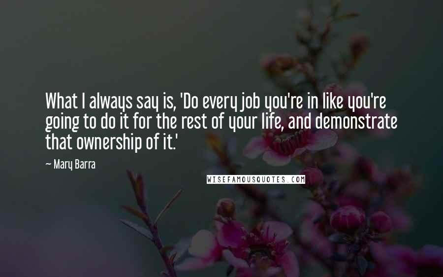 Mary Barra Quotes: What I always say is, 'Do every job you're in like you're going to do it for the rest of your life, and demonstrate that ownership of it.'