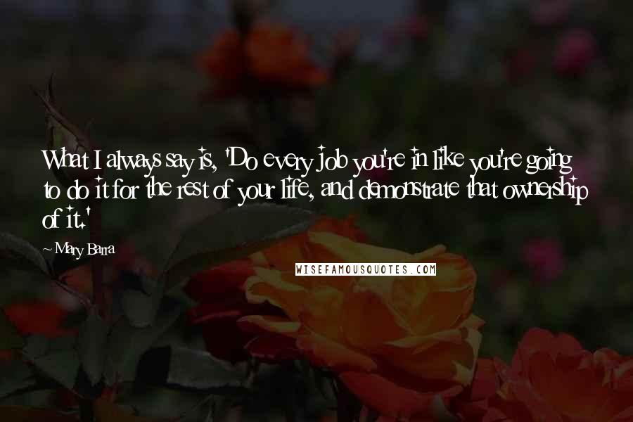 Mary Barra Quotes: What I always say is, 'Do every job you're in like you're going to do it for the rest of your life, and demonstrate that ownership of it.'