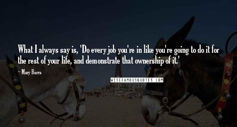 Mary Barra Quotes: What I always say is, 'Do every job you're in like you're going to do it for the rest of your life, and demonstrate that ownership of it.'