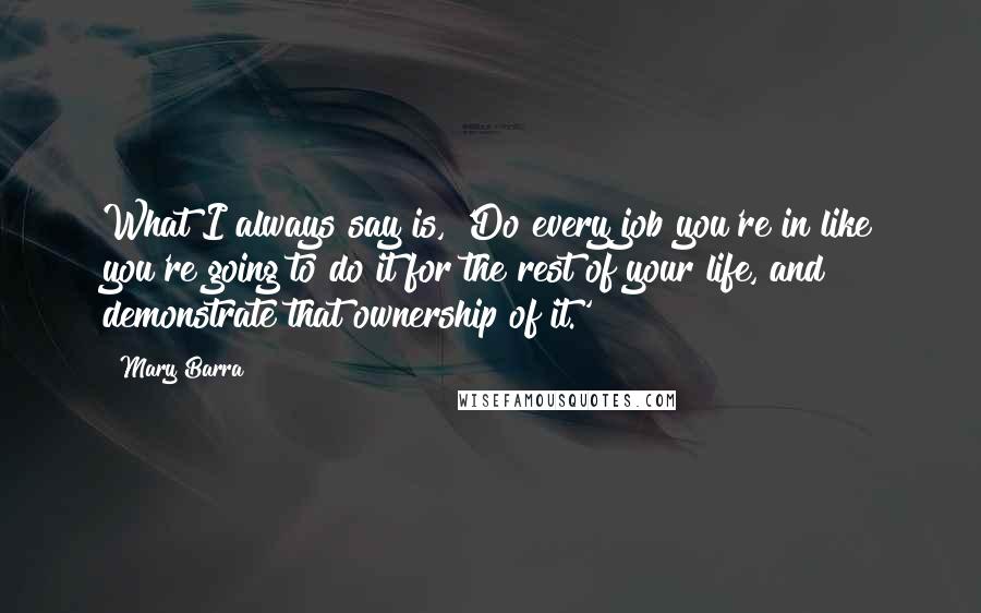 Mary Barra Quotes: What I always say is, 'Do every job you're in like you're going to do it for the rest of your life, and demonstrate that ownership of it.'