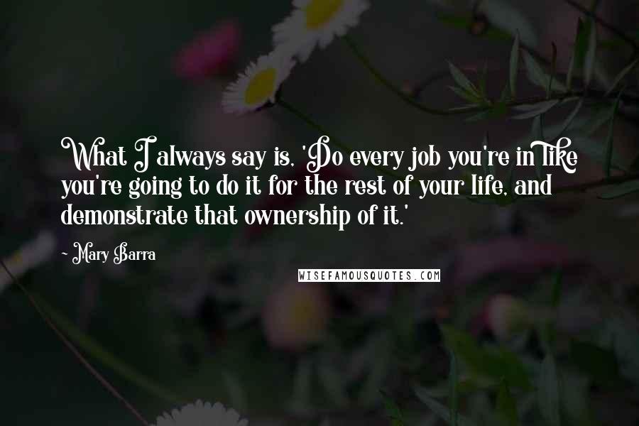 Mary Barra Quotes: What I always say is, 'Do every job you're in like you're going to do it for the rest of your life, and demonstrate that ownership of it.'