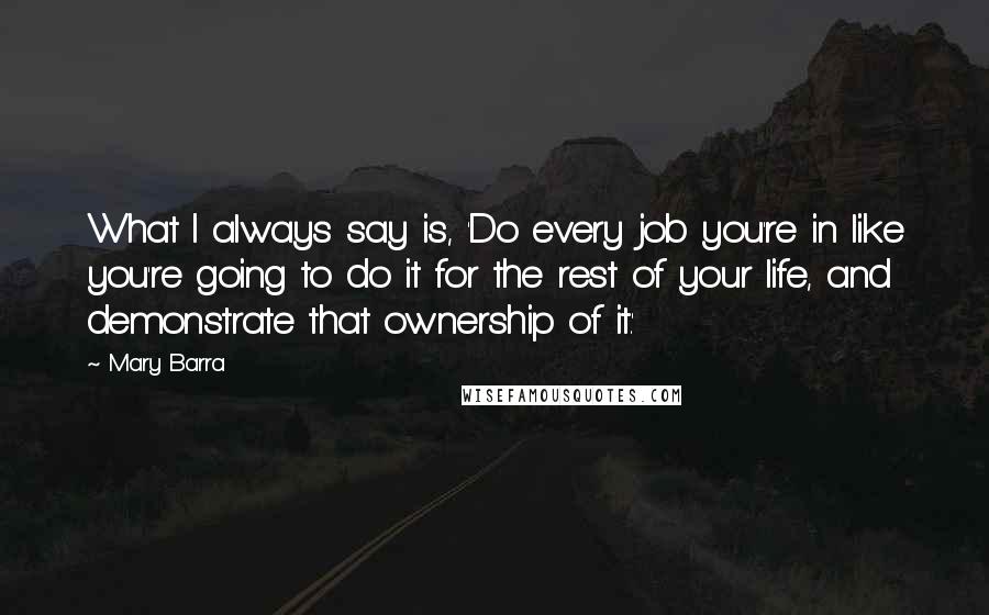 Mary Barra Quotes: What I always say is, 'Do every job you're in like you're going to do it for the rest of your life, and demonstrate that ownership of it.'