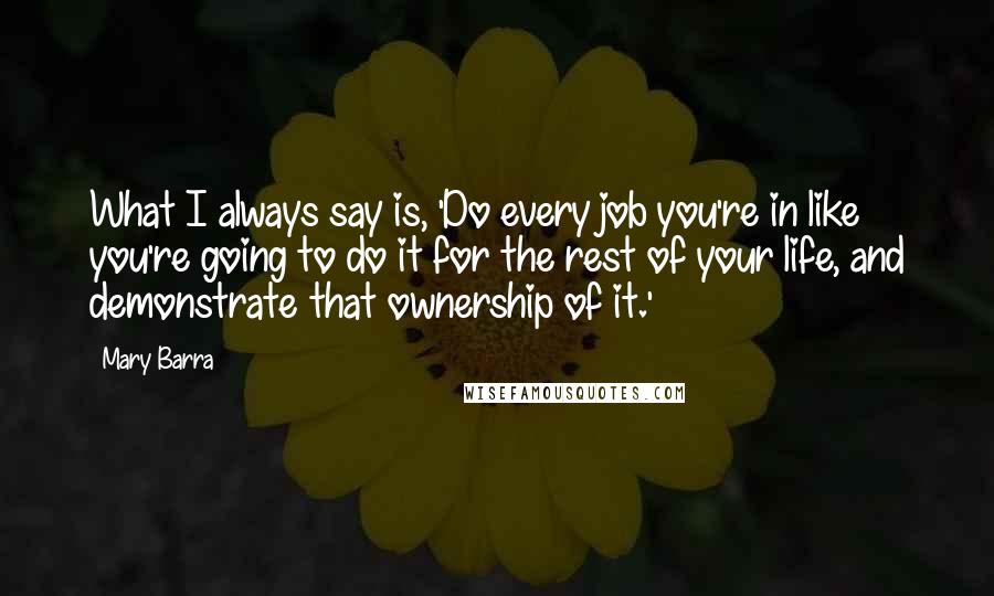 Mary Barra Quotes: What I always say is, 'Do every job you're in like you're going to do it for the rest of your life, and demonstrate that ownership of it.'