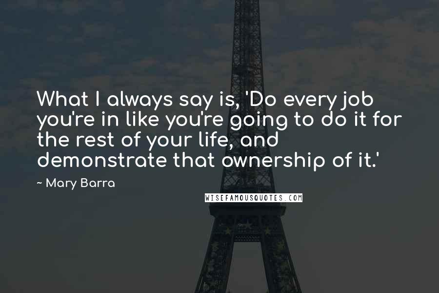 Mary Barra Quotes: What I always say is, 'Do every job you're in like you're going to do it for the rest of your life, and demonstrate that ownership of it.'