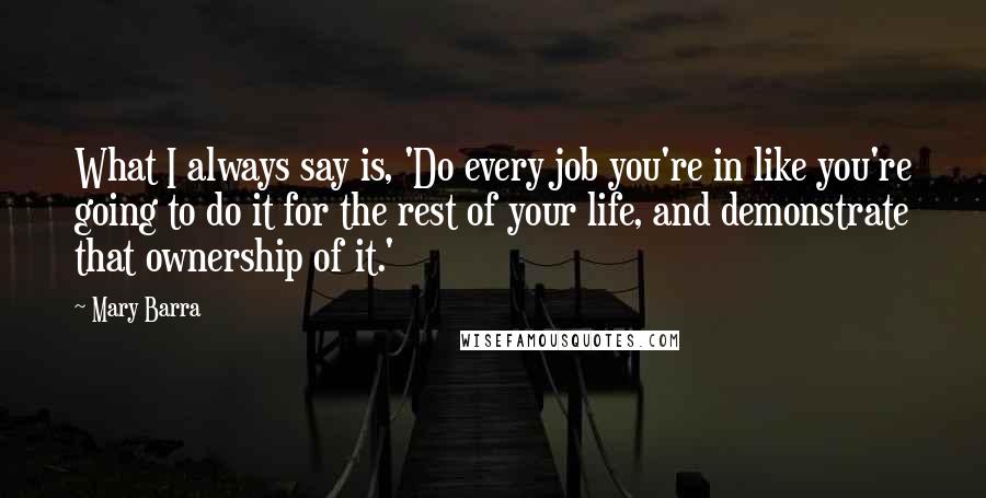 Mary Barra Quotes: What I always say is, 'Do every job you're in like you're going to do it for the rest of your life, and demonstrate that ownership of it.'