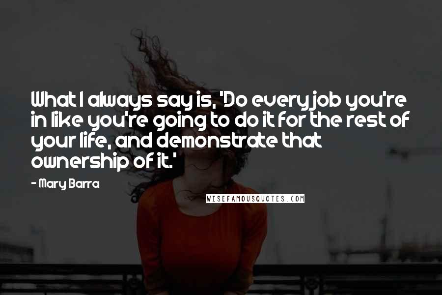 Mary Barra Quotes: What I always say is, 'Do every job you're in like you're going to do it for the rest of your life, and demonstrate that ownership of it.'