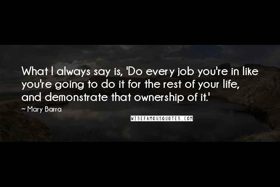 Mary Barra Quotes: What I always say is, 'Do every job you're in like you're going to do it for the rest of your life, and demonstrate that ownership of it.'