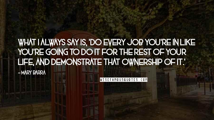 Mary Barra Quotes: What I always say is, 'Do every job you're in like you're going to do it for the rest of your life, and demonstrate that ownership of it.'