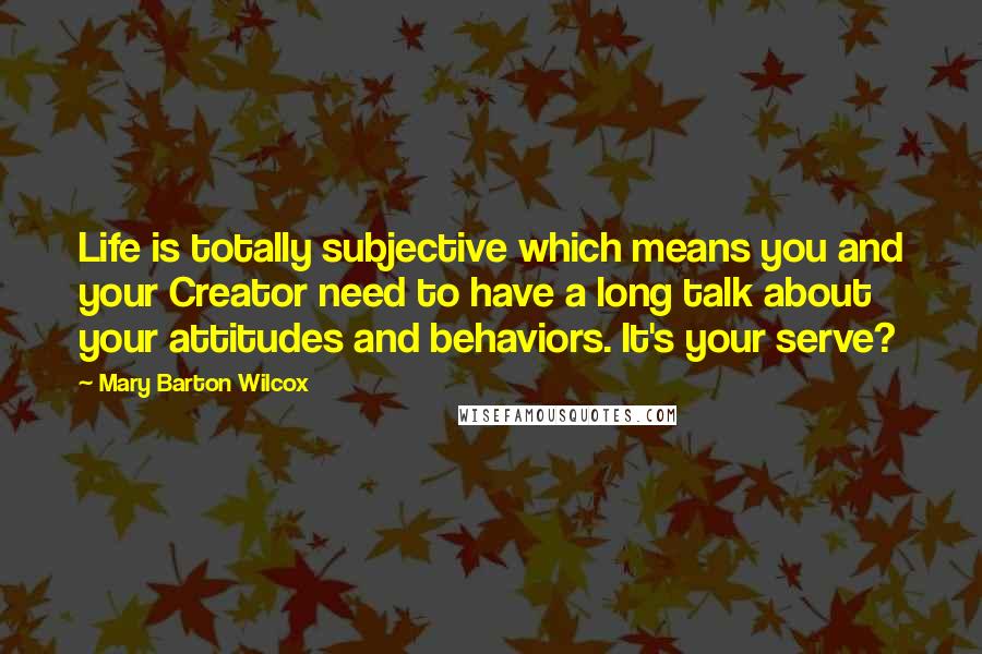 Mary Barton Wilcox Quotes: Life is totally subjective which means you and your Creator need to have a long talk about your attitudes and behaviors. It's your serve?