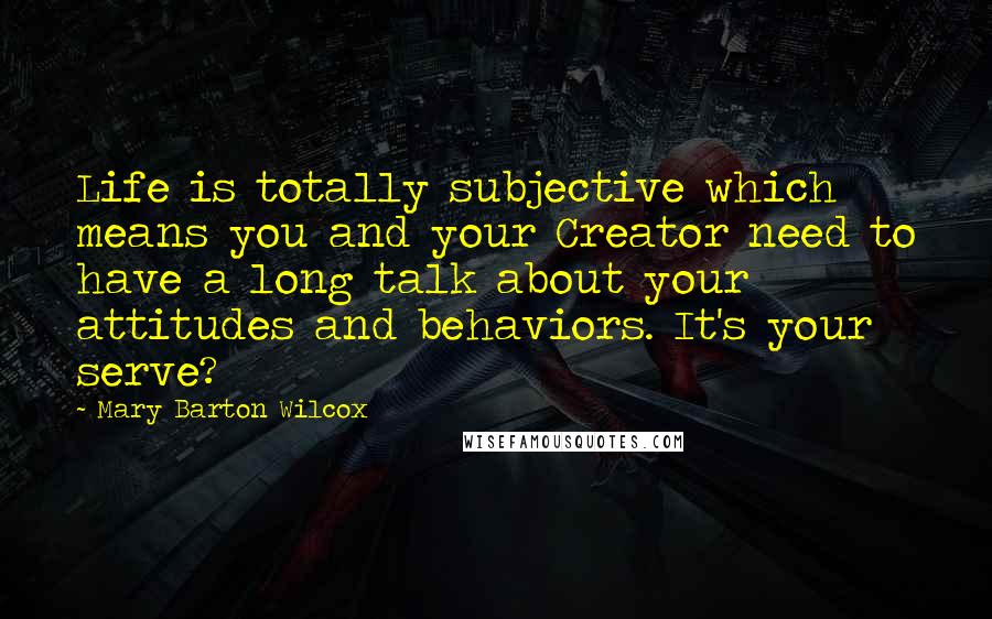 Mary Barton Wilcox Quotes: Life is totally subjective which means you and your Creator need to have a long talk about your attitudes and behaviors. It's your serve?