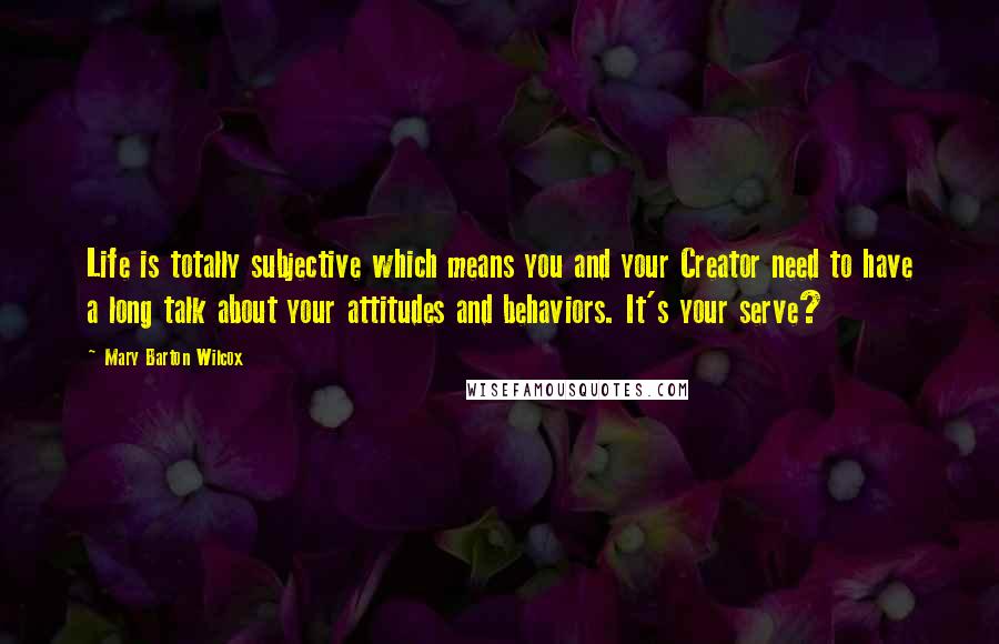 Mary Barton Wilcox Quotes: Life is totally subjective which means you and your Creator need to have a long talk about your attitudes and behaviors. It's your serve?