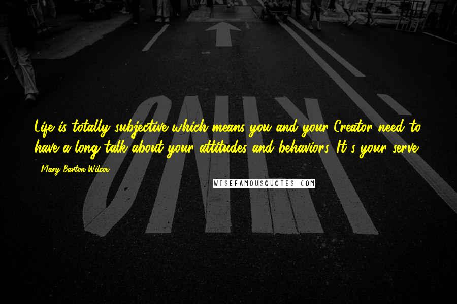 Mary Barton Wilcox Quotes: Life is totally subjective which means you and your Creator need to have a long talk about your attitudes and behaviors. It's your serve?