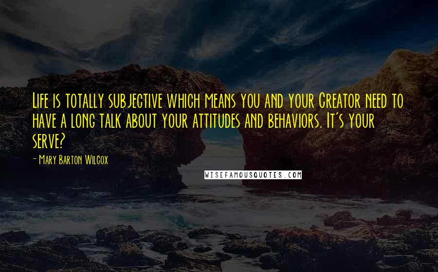 Mary Barton Wilcox Quotes: Life is totally subjective which means you and your Creator need to have a long talk about your attitudes and behaviors. It's your serve?